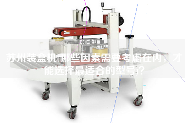 苏州装盒机(哪些因素需要考虑在内，才能选择最适合的型号)？