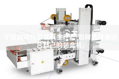 宁波自动化装盒机生产厂(如何选择z适合自己的装盒机)