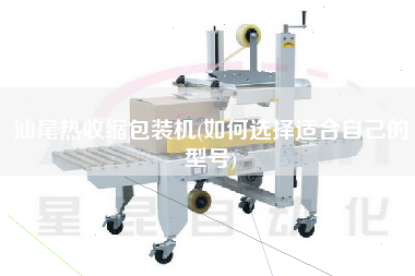 汕尾热收缩包装机(如何选择适合自己的型号)