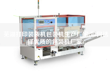芜湖打印装袋机包装机生产厂家(如何选择优质的包装机厂家)