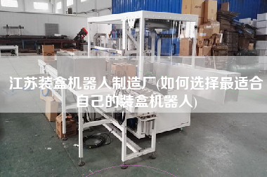 江苏装盒机器人制造厂(如何选择z适合自己的装盒机器人)