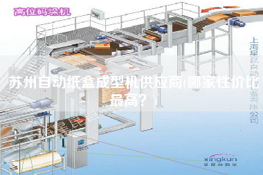 苏州自动纸盒成型机供应商(哪家性价比z高？)