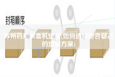 苏州药厂装盒机定制(如何选择适合自己的定制方案)
