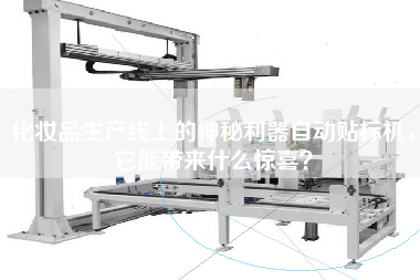 化妆品生产线上的神秘利器自动贴标机，它能带来什么惊喜？