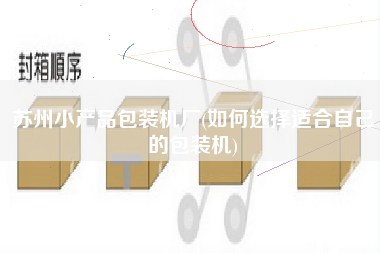 苏州小产品包装机厂(如何选择适合自己的包装机)