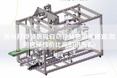 苏州打印装袋机自动包装袋哪家便宜(如何选择性价比高的供应商)