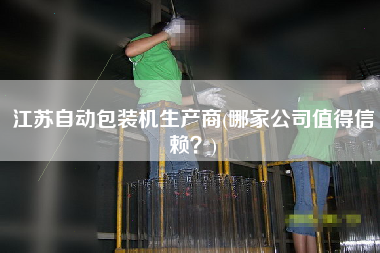 江苏自动包装机生产商(哪家公司值得信赖？)