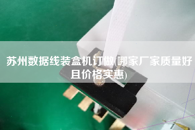 苏州数据线装盒机订做(哪家厂家质量好且价格实惠)