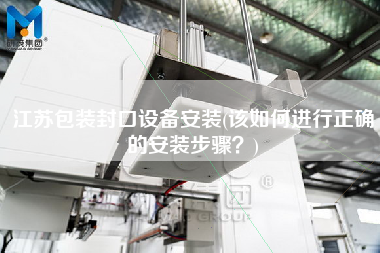江苏包装封口设备安装(该如何进行正确的安装步骤？)