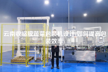 云南收缩膜蔬菜包装机设计(如何提高包装效率)