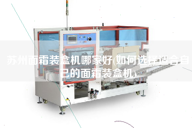 苏州面霜装盒机哪家好(如何选择适合自己的面霜装盒机)