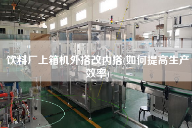 饮料厂上箱机外搭改内搭(如何提高生产效率)