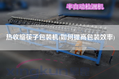 热收缩筷子包装机(如何提高包装效率)