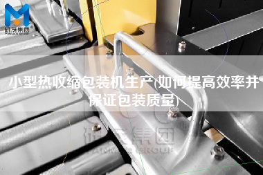 小型热收缩包装机生产(如何提高效率并保证包装质量)