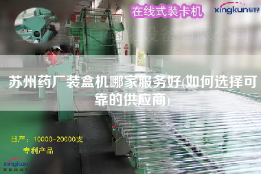 苏州药厂装盒机哪家服务好(如何选择可靠的供应商)
