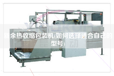 新余热收缩包装机(如何选择适合自己的型号)