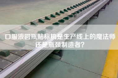 口服液圆瓶贴标机是生产线上的魔法师还是瓶颈制造者？