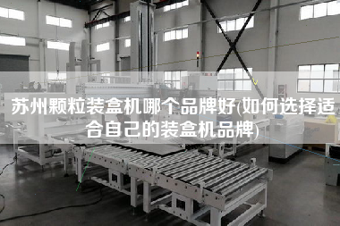 苏州颗粒装盒机哪个品牌好(如何选择适合自己的装盒机品牌)