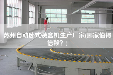 苏州自动卧式装盒机生产厂家(哪家值得信赖？)