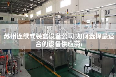 苏州连续式装盒设备公司(如何选择z适合的设备供应商)