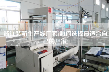 浙江装箱生产线厂家(如何选择z适合自己的厂家)