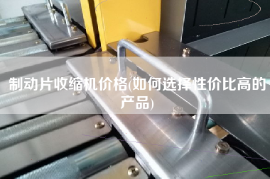 制动片收缩机价格(如何选择性价比高的产品)