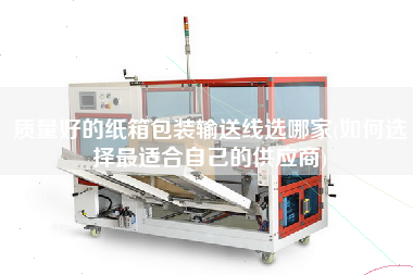 质量好的纸箱包装输送线选哪家(如何选择z适合自己的供应商)